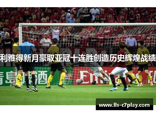 利雅得新月豪取亚冠十连胜创造历史辉煌战绩