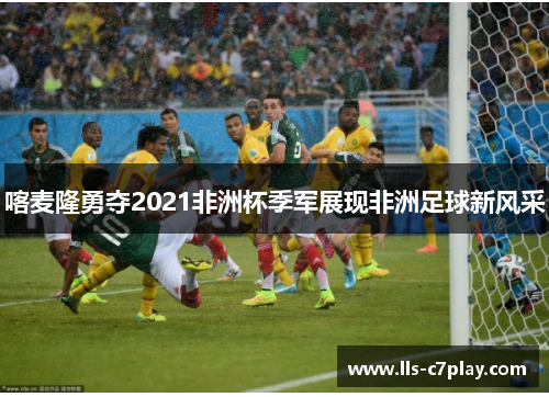 喀麦隆勇夺2021非洲杯季军展现非洲足球新风采
