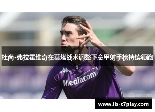 杜尚·弗拉霍维奇在莫塔战术调整下意甲射手榜持续领跑