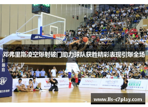 邓弗里斯凌空爆射破门助力球队获胜精彩表现引爆全场