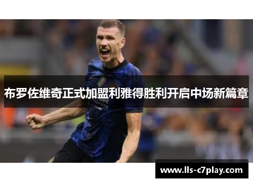布罗佐维奇正式加盟利雅得胜利开启中场新篇章