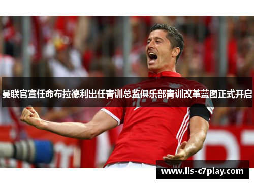 曼联官宣任命布拉德利出任青训总监俱乐部青训改革蓝图正式开启