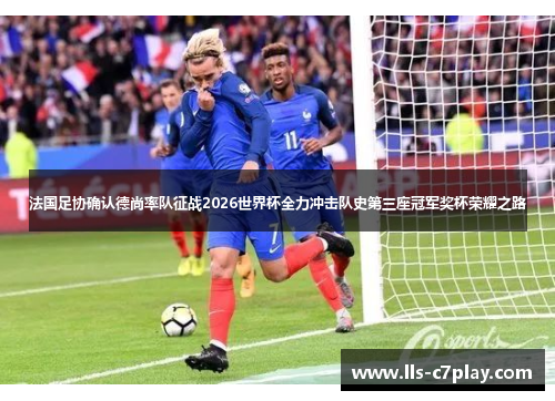 法国足协确认德尚率队征战2026世界杯全力冲击队史第三座冠军奖杯荣耀之路