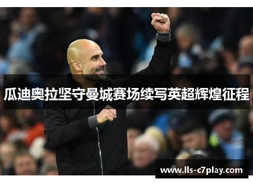 瓜迪奥拉坚守曼城赛场续写英超辉煌征程