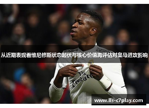 从近期表现看维尼修斯状态起伏与核心价值再评估对皇马进攻影响 从近期表现看维尼修斯状态起伏与核心价值再评估对皇马进攻影响