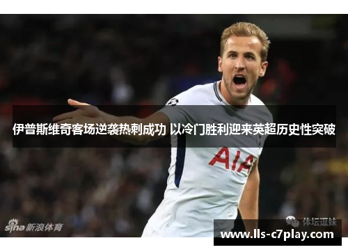 伊普斯维奇客场逆袭热刺成功 以冷门胜利迎来英超历史性突破 伊普斯维奇客场逆袭热刺成功 以冷门胜利迎来英超历史性突破