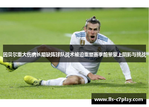 因贝尔重大伤病长期缺阵球队战术被迫重塑赛季前景蒙上阴影与挑战 因贝尔重大伤病长期缺阵球队战术被迫重塑赛季前景蒙上阴影与挑战