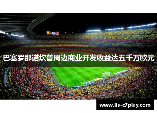巴塞罗那诺坎普周边商业开发收益达五千万欧元 巴塞罗那诺坎普周边商业开发收益达五千万欧元