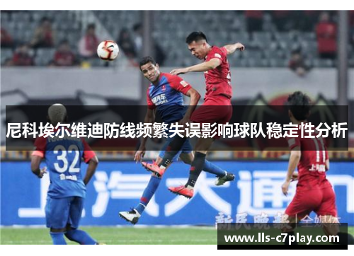 尼科埃尔维迪防线频繁失误影响球队稳定性分析 尼科埃尔维迪防线频繁失误影响球队稳定性分析
